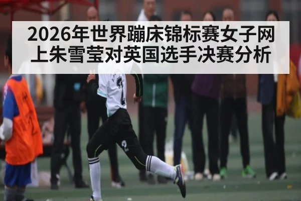 2026年世界蹦床锦标赛女子网上朱雪莹对英国选手决赛分析(kaiyun sports)