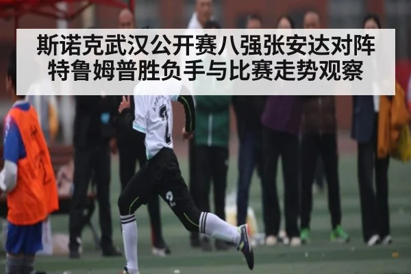斯诺克武汉公开赛八强张安达对阵特鲁姆普胜负手与比赛走势观察