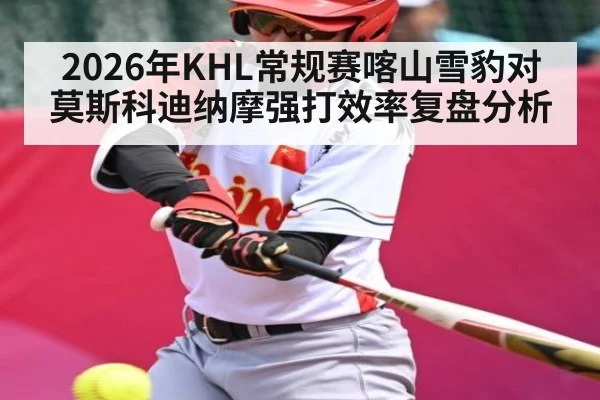 2026年KHL常规赛喀山雪豹对莫斯科迪纳摩强打效率复盘分析 | kaiyun sports